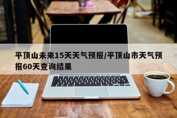 平顶山未来15天天气预报/平顶山市天气预报60天查询结果