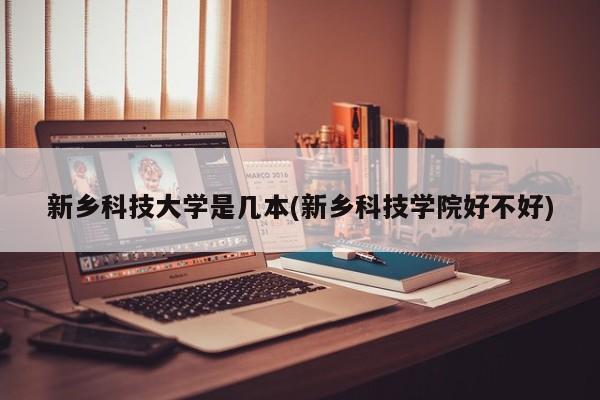 新乡科技大学是几本(新乡科技学院好不好)