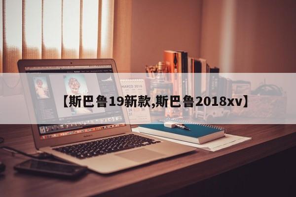 【斯巴鲁19新款,斯巴鲁2018xv】