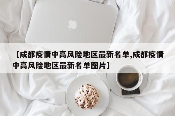 【成都疫情中高风险地区最新名单,成都疫情中高风险地区最新名单图片】