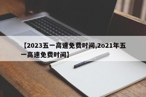 【2023五一高速免费时间,2o21年五一高速免费时间】