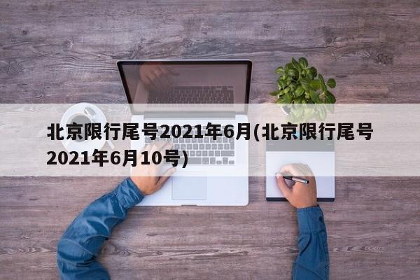 北京限行尾号2021年6月(北京限行尾号2021年6月10号)