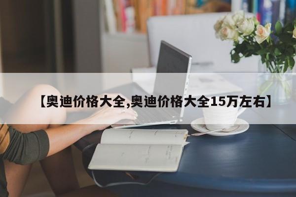 【奥迪价格大全,奥迪价格大全15万左右】