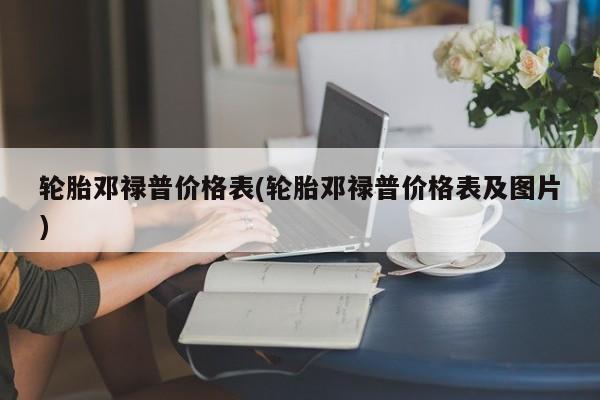 轮胎邓禄普价格表(轮胎邓禄普价格表及图片)