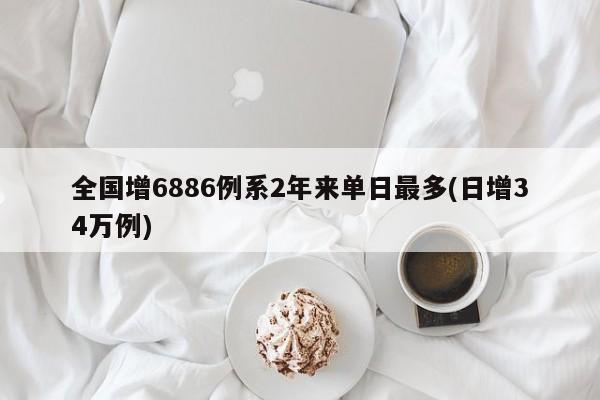 全国增6886例系2年来单日最多(日增34万例)