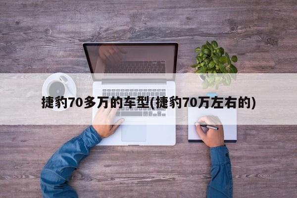 捷豹70多万的车型(捷豹70万左右的)