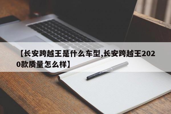 【长安跨越王是什么车型,长安跨越王2020款质量怎么样】