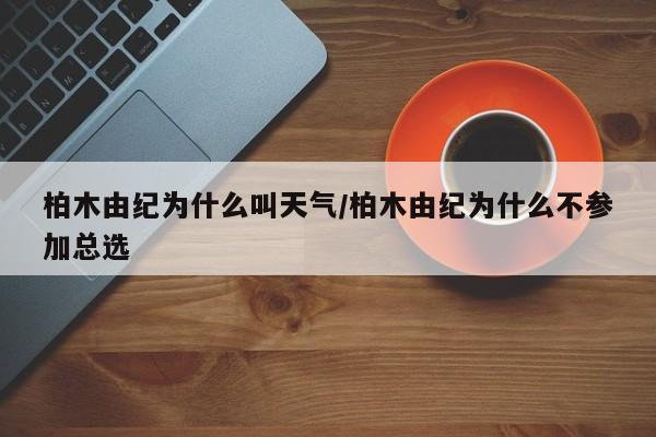 柏木由纪为什么叫天气/柏木由纪为什么不参加总选