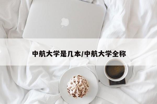 中航大学是几本/中航大学全称