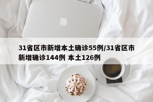 31省区市新增本土确诊55例/31省区市新增确诊144例 本土126例