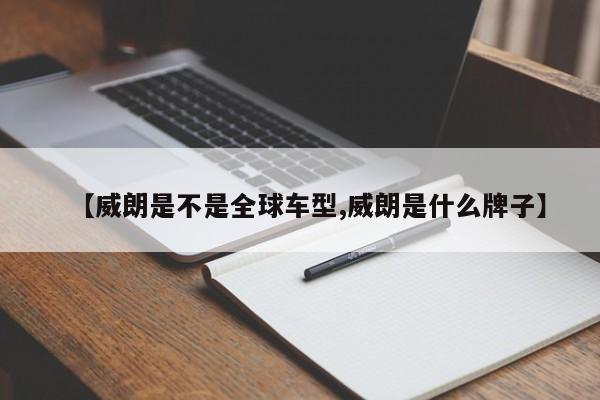 【威朗是不是全球车型,威朗是什么牌子】