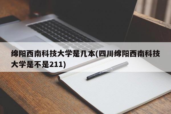 绵阳西南科技大学是几本(四川绵阳西南科技大学是不是211)