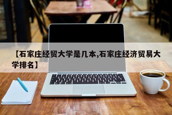 【石家庄经贸大学是几本,石家庄经济贸易大学排名】