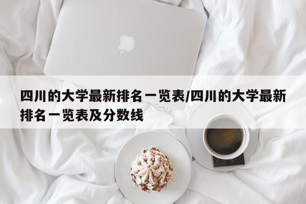 四川的大学最新排名一览表/四川的大学最新排名一览表及分数线