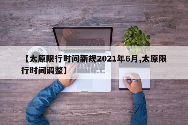 【太原限行时间新规2021年6月,太原限行时间调整】