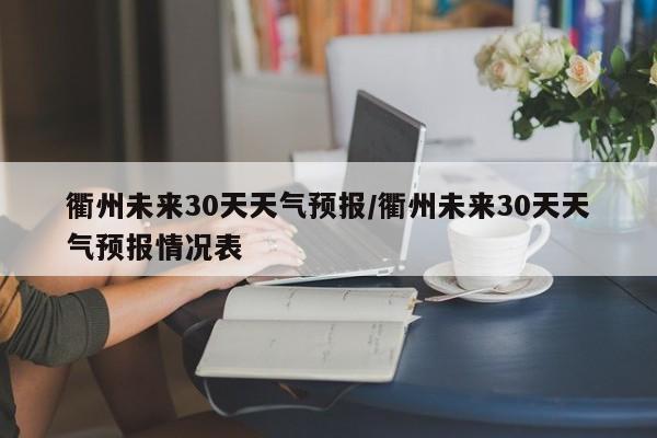 衢州未来30天天气预报/衢州未来30天天气预报情况表