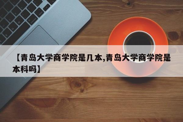 【青岛大学商学院是几本,青岛大学商学院是本科吗】