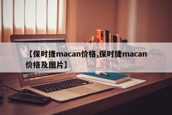 【保时捷macan价格,保时捷macan价格及图片】