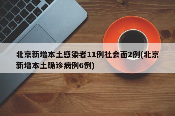 北京新增本土感染者11例社会面2例(北京新增本土确诊病例6例)