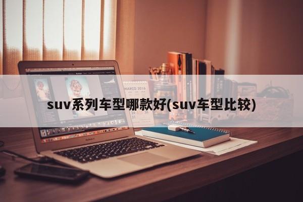 suv系列车型哪款好(suv车型比较)