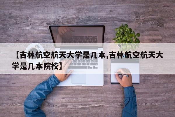 【吉林航空航天大学是几本,吉林航空航天大学是几本院校】