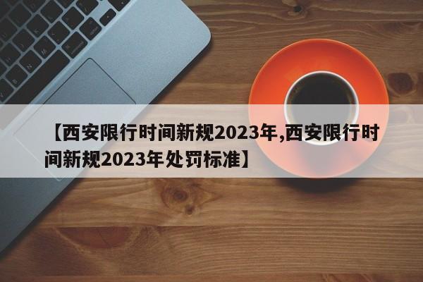 【西安限行时间新规2023年,西安限行时间新规2023年处罚标准】