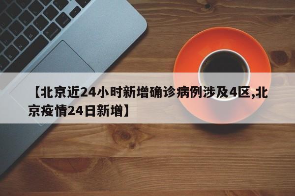 【北京近24小时新增确诊病例涉及4区,北京疫情24日新增】