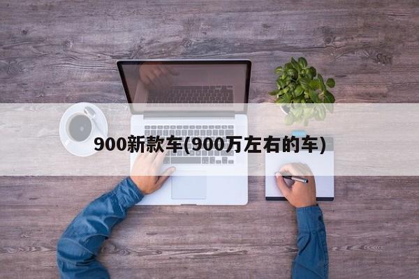 900新款车(900万左右的车)