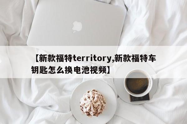 【新款福特territory,新款福特车钥匙怎么换电池视频】