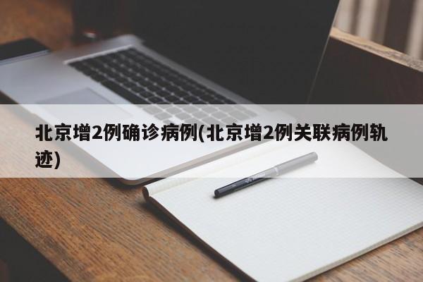 北京增2例确诊病例(北京增2例关联病例轨迹)