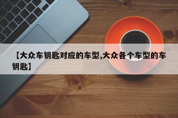 【大众车钥匙对应的车型,大众各个车型的车钥匙】