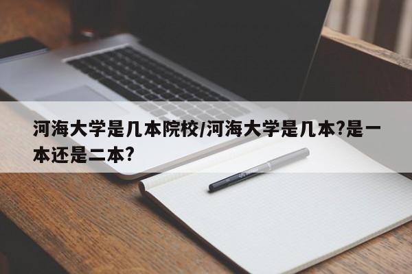 河海大学是几本院校/河海大学是几本?是一本还是二本?