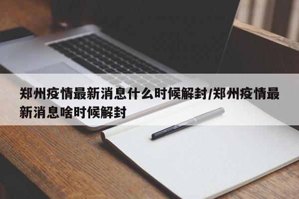 郑州疫情最新消息什么时候解封/郑州疫情最新消息啥时候解封