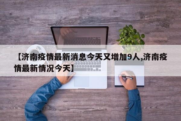 【济南疫情最新消息今天又增加9人,济南疫情最新情况今天】