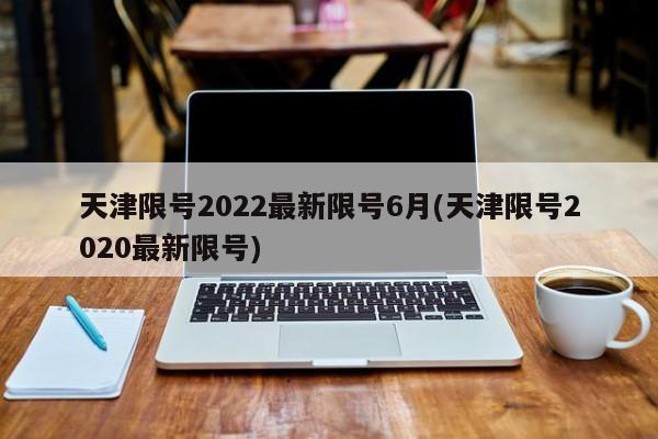 天津限号2022最新限号6月(天津限号2020最新限号)