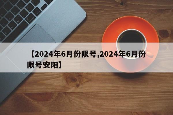 【2024年6月份限号,2024年6月份限号安阳】