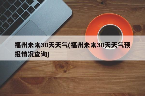 福州未来30天天气(福州未来30天天气预报情况查询)