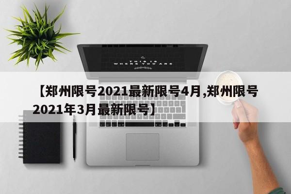 【郑州限号2021最新限号4月,郑州限号2021年3月最新限号】