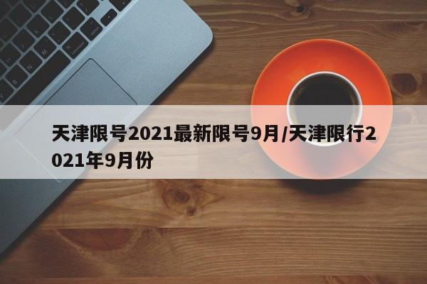 天津限号2021最新限号9月/天津限行2021年9月份