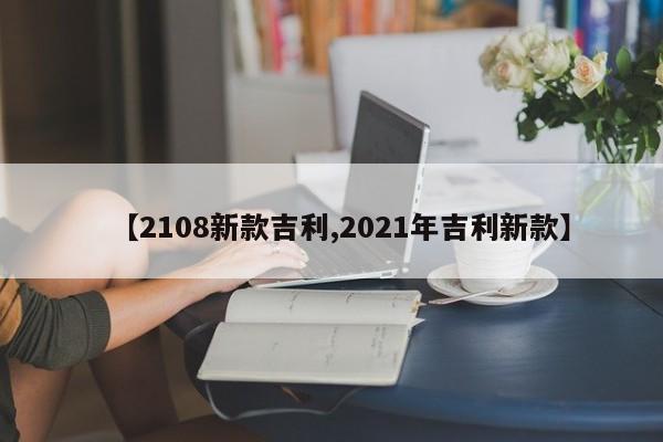 【2108新款吉利,2021年吉利新款】