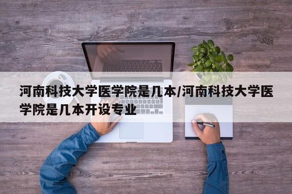 河南科技大学医学院是几本/河南科技大学医学院是几本开设专业