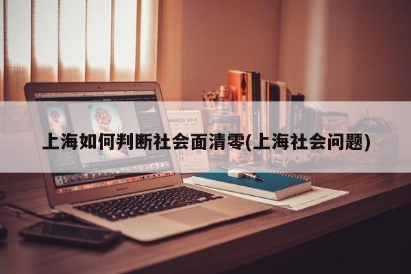 上海如何判断社会面清零(上海社会问题)