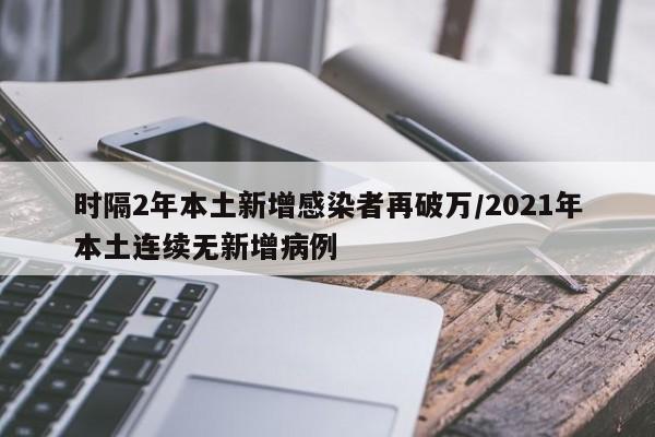 时隔2年本土新增感染者再破万/2021年本土连续无新增病例