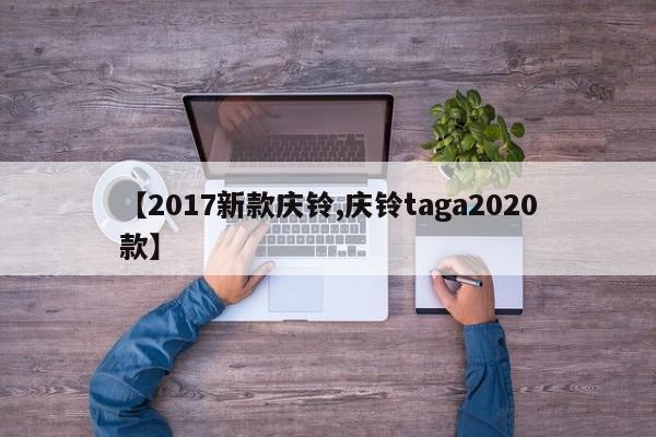 【2017新款庆铃,庆铃taga2020款】