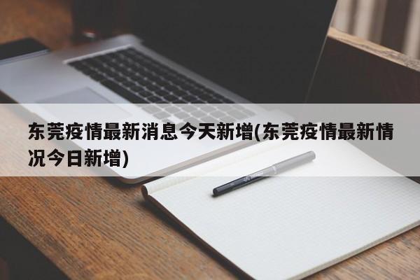 东莞疫情最新消息今天新增(东莞疫情最新情况今日新增)