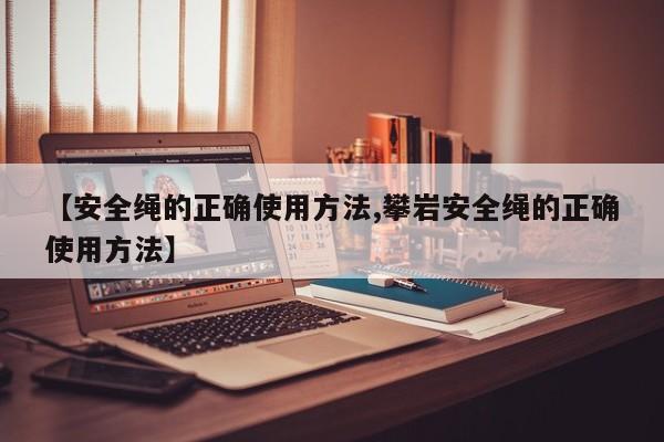 【安全绳的正确使用方法,攀岩安全绳的正确使用方法】