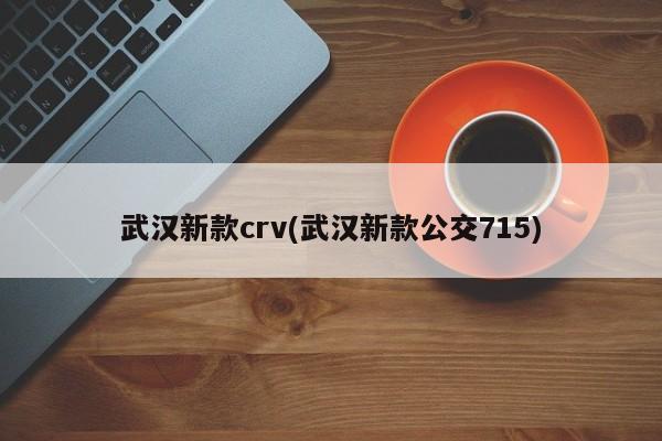 武汉新款crv(武汉新款公交715)