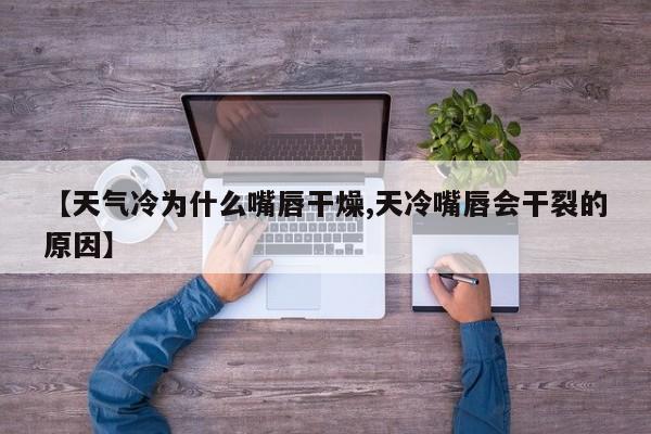 【天气冷为什么嘴唇干燥,天冷嘴唇会干裂的原因】