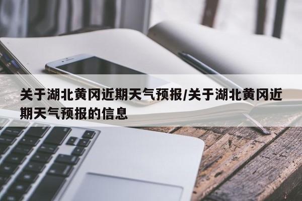 关于湖北黄冈近期天气预报/关于湖北黄冈近期天气预报的信息