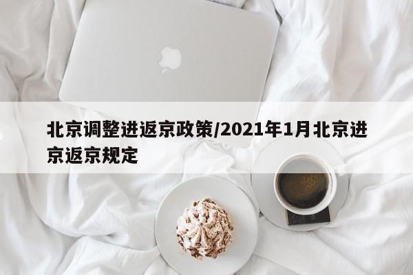 北京调整进返京政策/2021年1月北京进京返京规定